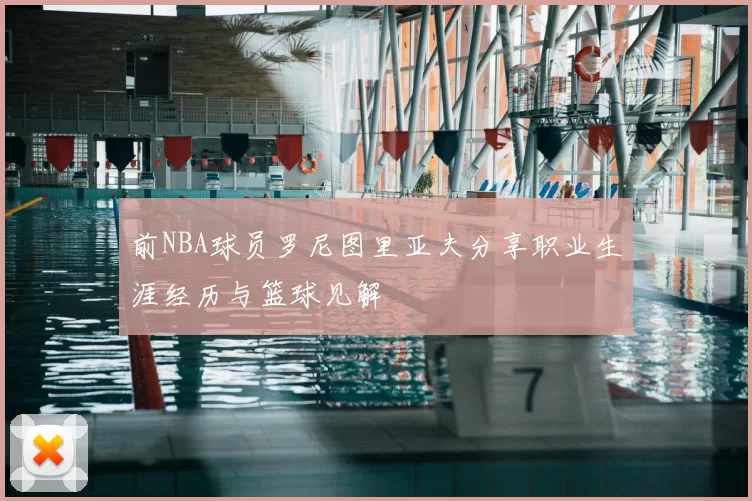 前NBA球员罗尼图里亚夫分享职业生涯经历与篮球见解