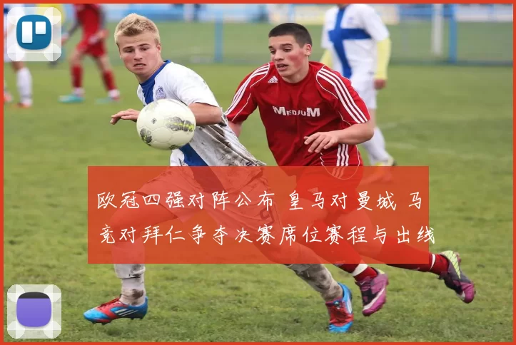 欧冠四强对阵公布 皇马对曼城 马竞对拜仁争夺决赛席位赛程与出线看点