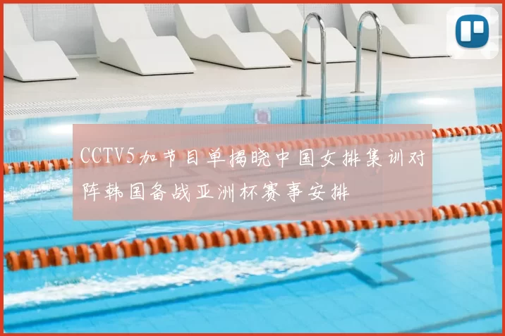 CCTV5加节目单揭晓中国女排集训对阵韩国备战亚洲杯赛事安排