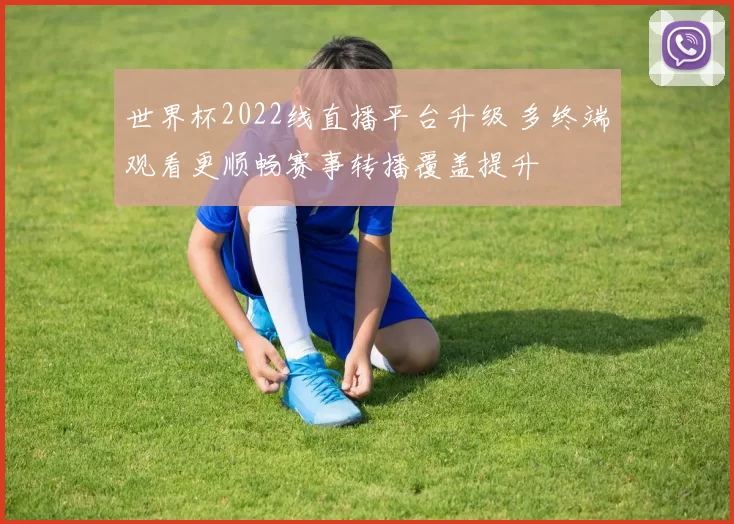 世界杯2022线直播平台升级 多终端观看更顺畅赛事转播覆盖提升