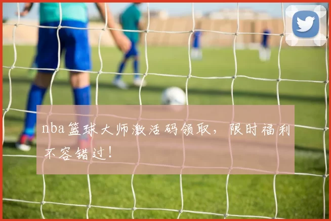 nba篮球大师激活码领取，限时福利不容错过！