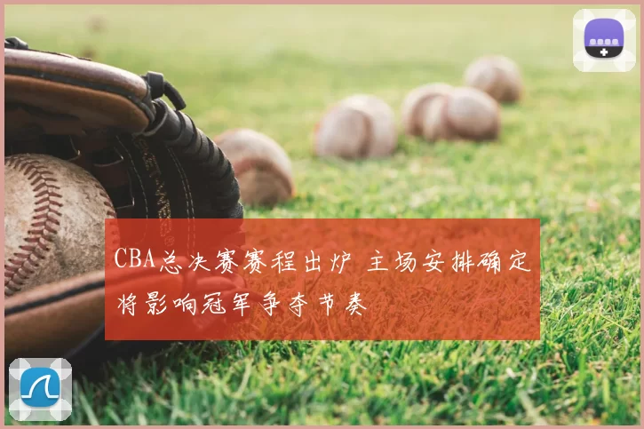 CBA总决赛赛程出炉 主场安排确定将影响冠军争夺节奏