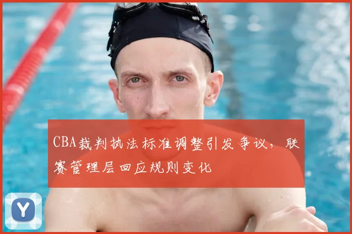 CBA裁判执法标准调整引发争议，联赛管理层回应规则变化