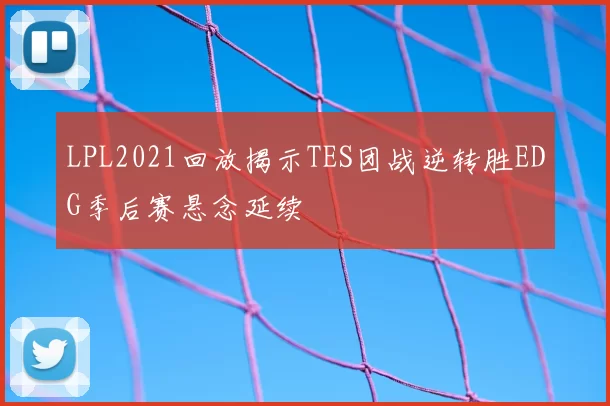 LPL2021回放揭示TES团战逆转胜EDG季后赛悬念延续