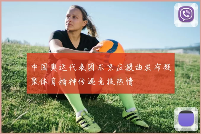 中国奥运代表团东京应援曲发布凝聚体育精神传递竞技热情