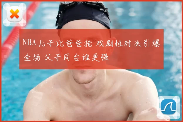 NBA儿子比爸爸抢 戏剧性对决引爆全场 父子同台谁更强