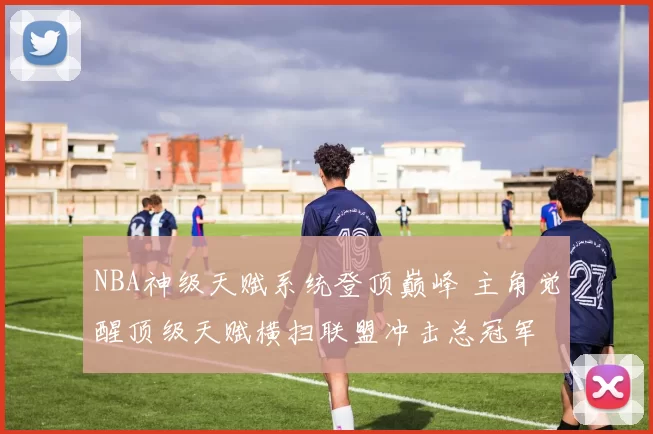 NBA神级天赋系统登顶巅峰 主角觉醒顶级天赋横扫联盟冲击总冠军