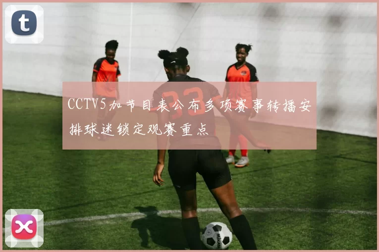 CCTV5加节目表公布多项赛事转播安排球迷锁定观赛重点