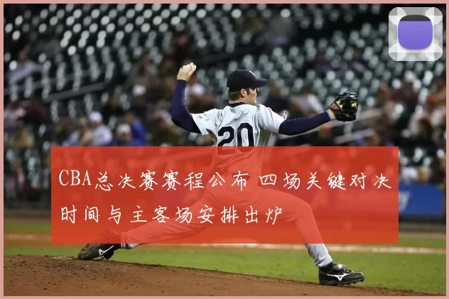 CBA总决赛赛程公布 四场关键对决时间与主客场安排出炉