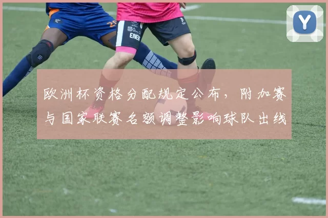 欧洲杯资格分配规定公布，附加赛与国家联赛名额调整影响球队出线路径