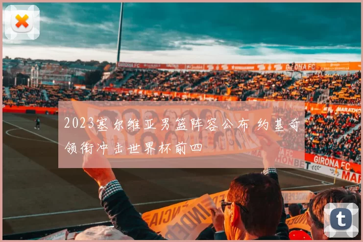 2023塞尔维亚男篮阵容公布 约基奇领衔冲击世界杯前四