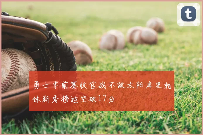 勇士季前赛收官战不敌太阳库里轮休新秀穆迪空砍17分