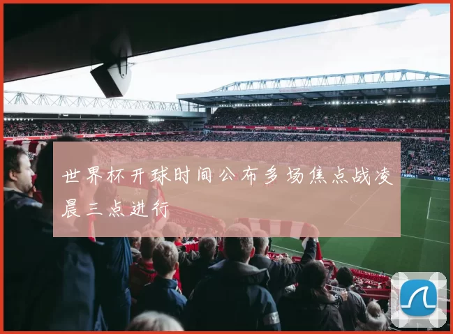 世界杯开球时间公布多场焦点战凌晨三点进行