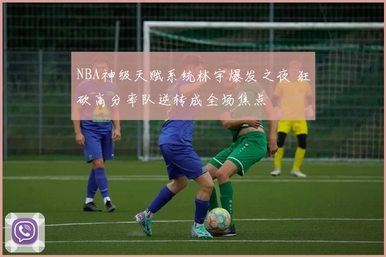 NBA神级天赋系统林宇爆发之夜 狂砍高分率队逆转成全场焦点