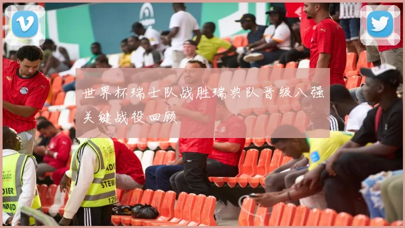 世界杯瑞士队战胜瑞典队晋级八强关键战役回顾