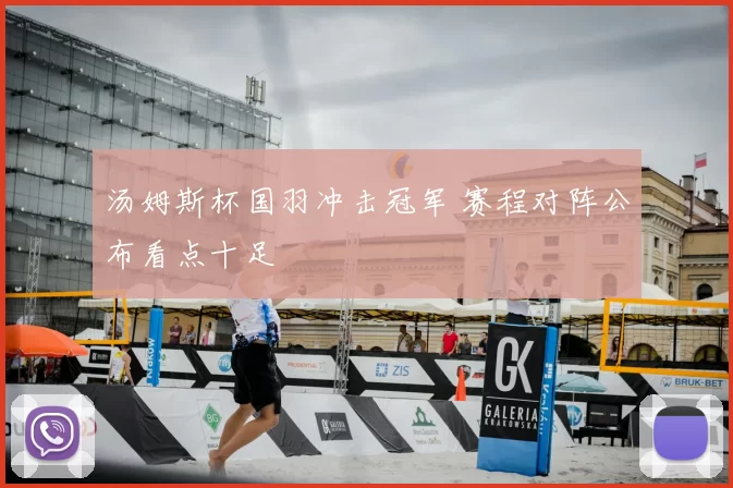 汤姆斯杯国羽冲击冠军 赛程对阵公布看点十足
