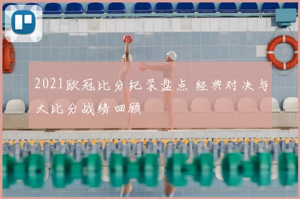 2021欧冠比分纪录盘点 经典对决与大比分战绩回顾