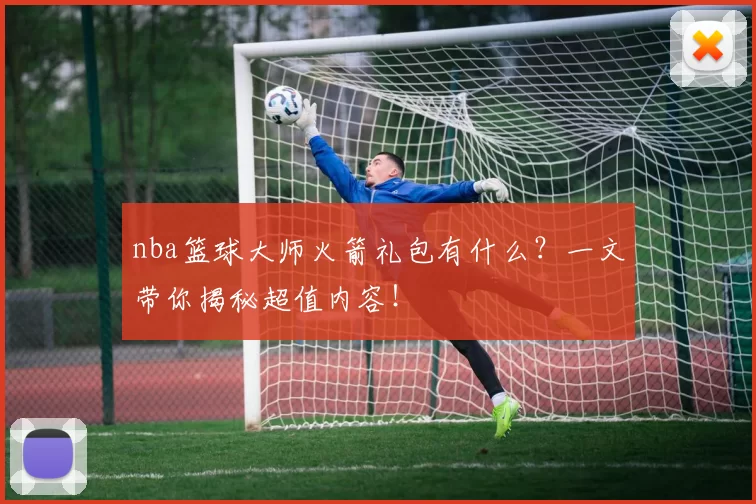nba篮球大师火箭礼包有什么？一文带你揭秘超值内容！