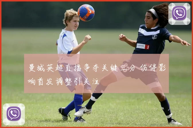 曼城英超直播争夺关键三分 伤停影响首发调整引关注
