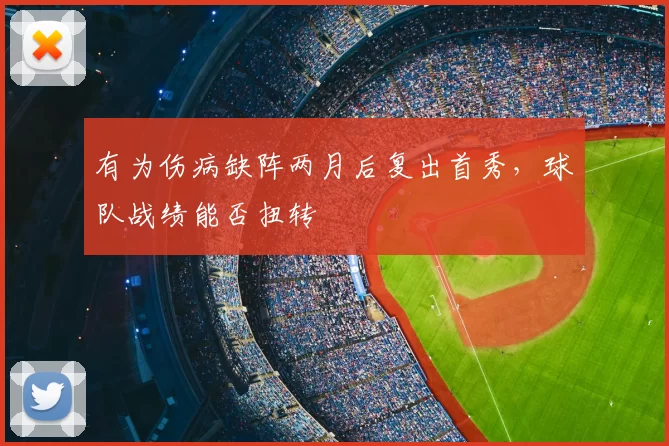 有为伤病缺阵两月后复出首秀，球队战绩能否扭转