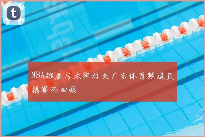 NBA雄鹿与太阳对决广东体育频道直播赛况回顾