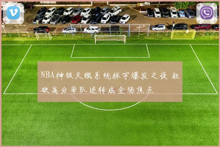 NBA神级天赋系统林宇爆发之夜 狂砍高分率队逆转成全场焦点