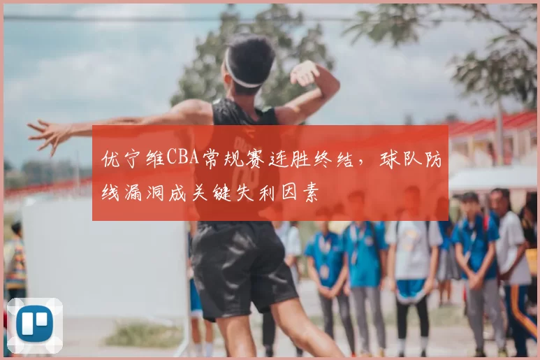 优宁维CBA常规赛连胜终结，球队防线漏洞成关键失利因素