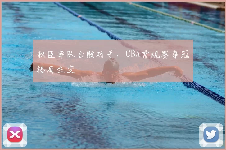 积臣率队击败对手,CBA常规赛争冠格局生变