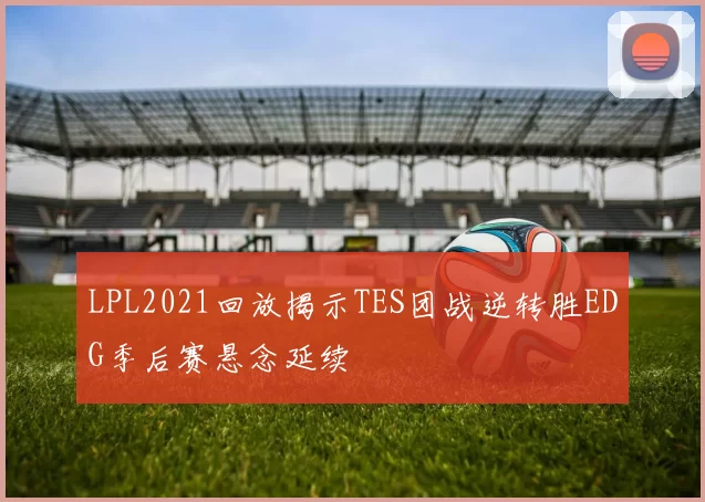 LPL2021回放揭示TES团战逆转胜EDG季后赛悬念延续