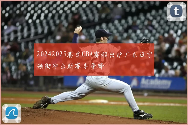 20242025赛季CBA赛程出炉广东辽宁领衔冲击新赛季争锋
