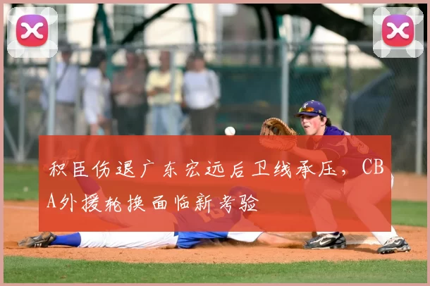 积臣伤退广东宏远后卫线承压,CBA外援轮换面临新考验