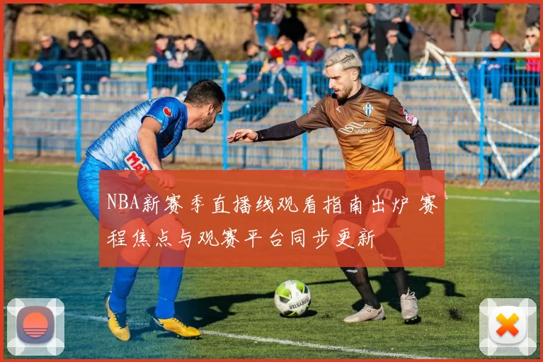 NBA新赛季直播线观看指南出炉 赛程焦点与观赛平台同步更新