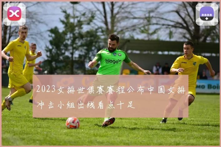 2023女排世俱赛赛程公布中国女排冲击小组出线看点十足