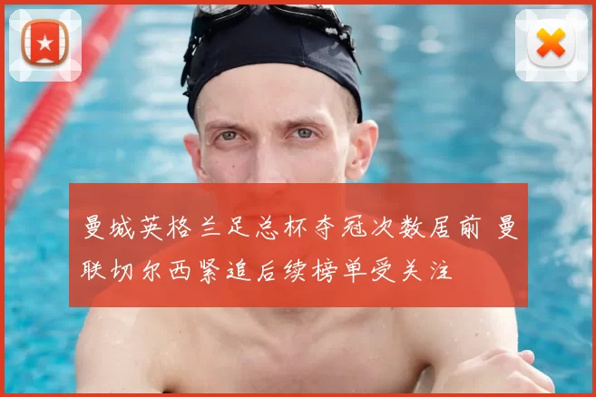 曼城英格兰足总杯夺冠次数居前 曼联切尔西紧追后续榜单受关注