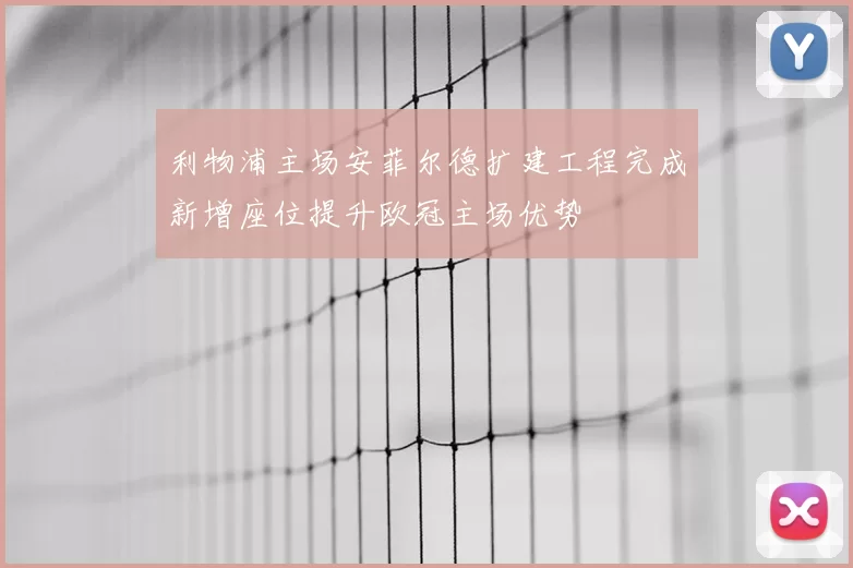 利物浦主场安菲尔德扩建工程完成新增座位提升欧冠主场优势