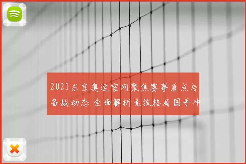 2021东京奥运官网聚焦赛事看点与备战动态 全面解析竞技格局国手冲金关键
