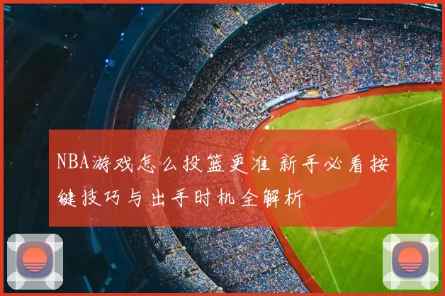 NBA游戏怎么投篮更准 新手必看按键技巧与出手时机全解析