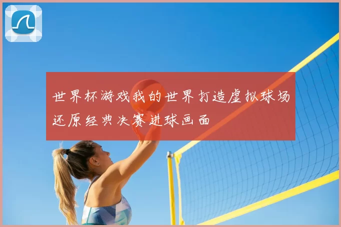 世界杯游戏我的世界打造虚拟球场还原经典决赛进球画面