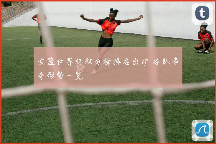 女篮世界杯积分榜排名出炉 各队争夺形势一览