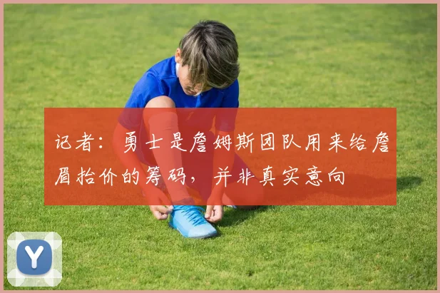 记者：勇士是詹姆斯团队用来给詹眉抬价的筹码，并非真实意向