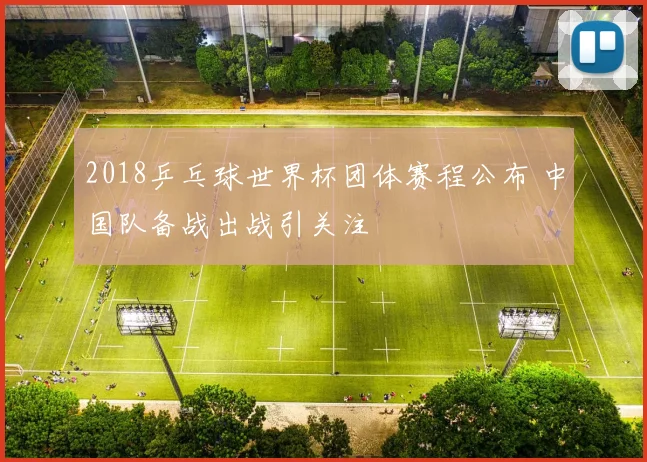 2018乒乓球世界杯团体赛程公布 中国队备战出战引关注