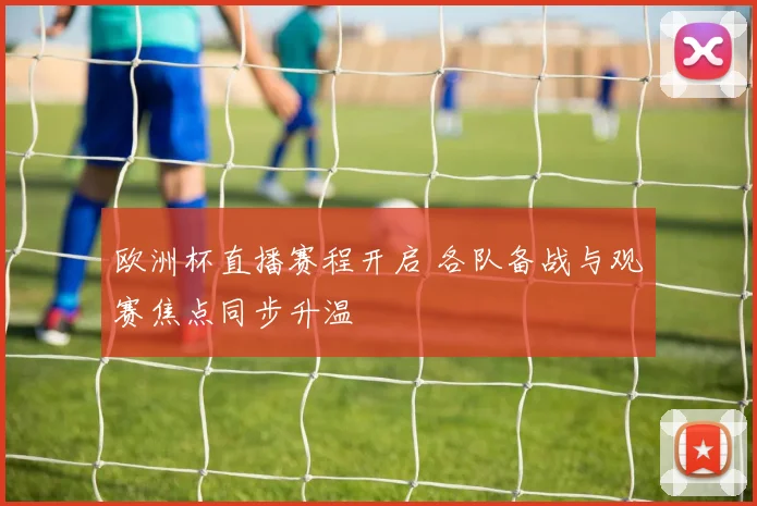 欧洲杯直播赛程开启 各队备战与观赛焦点同步升温