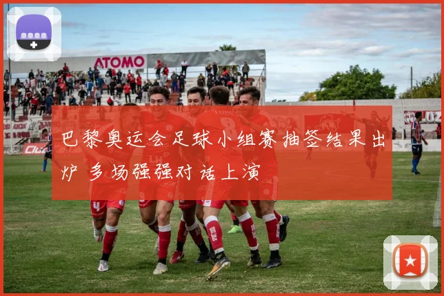 巴黎奥运会足球小组赛抽签结果出炉 多场强强对话上演