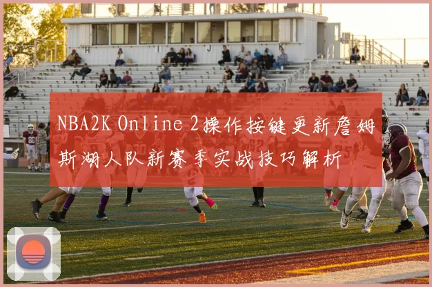 NBA2K Online 2操作按键更新詹姆斯湖人队新赛季实战技巧解析