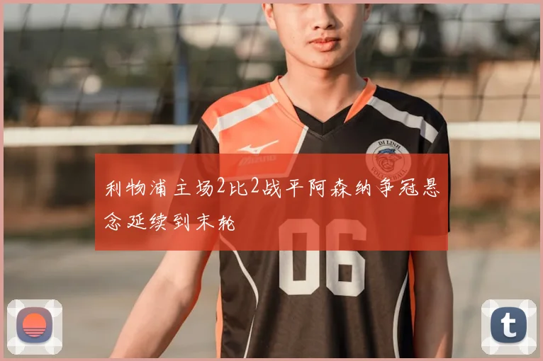 利物浦主场2比2战平阿森纳争冠悬念延续到末轮
