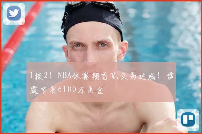 1换2！NBA休赛期首笔交易达成！雷霆节省6100万美金