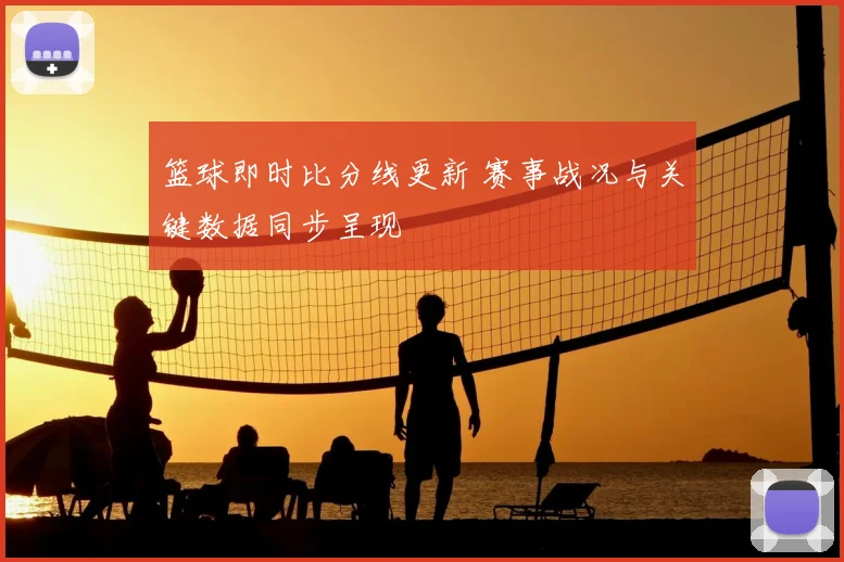 篮球即时比分线更新 赛事战况与关键数据同步呈现