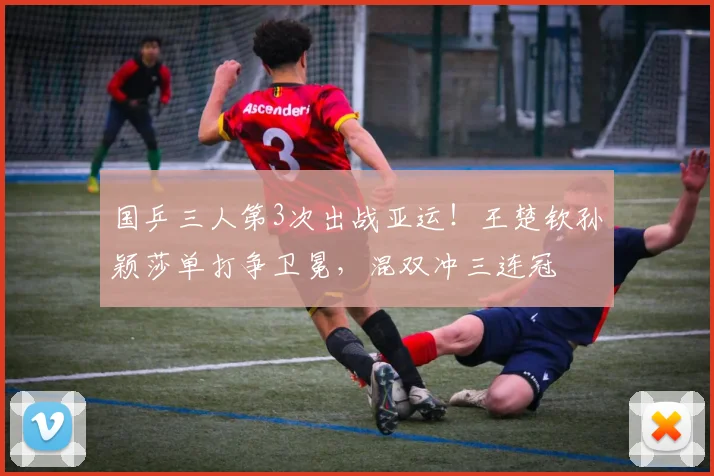 国乒三人第3次出战亚运！王楚钦孙颖莎单打争卫冕，混双冲三连冠
