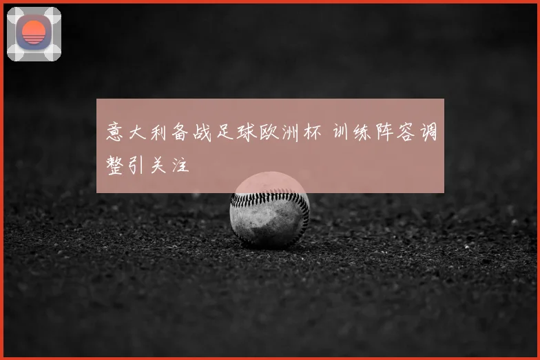 意大利备战足球欧洲杯 训练阵容调整引关注