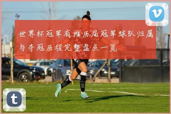 世界杯冠军有谁历届冠军球队归属与夺冠历程完整盘点一览